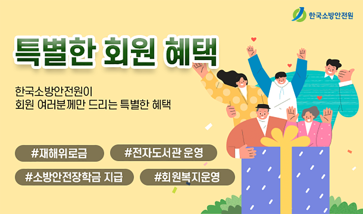특별한 회원 혜택 한국소방안전원이 회원 여러분께만 드리는 특별한 혜택 #재해위로금 #전자도서관 운영 #소방안전장학금 지급 #회원복지운영
