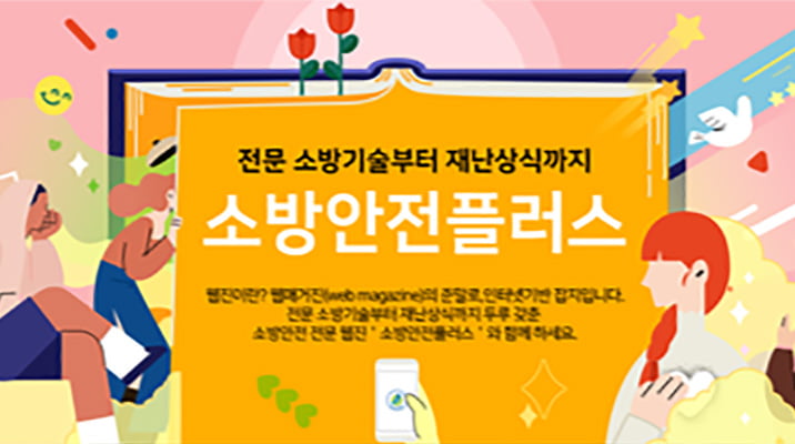 전문 소방기술부터 재난상식까지 소방안전플러스 웹진이란? 웹매거진(web magazine)의 준말로, 인터넷기반 잡지입니다. 전문 소방기술부터 재난상식까지 두루 갖춘 소방안전 전문 웹진 '소방안전플러스' 와 함께 하세요.